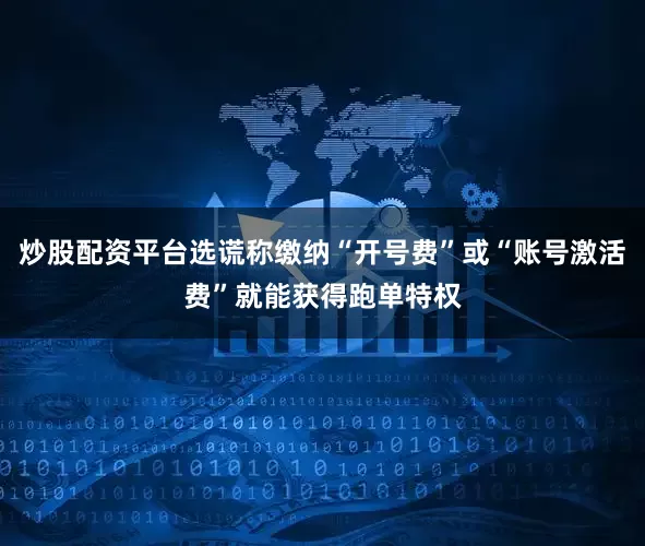 炒股配资平台选谎称缴纳“开号费”或“账号激活费”就能获得跑单特权