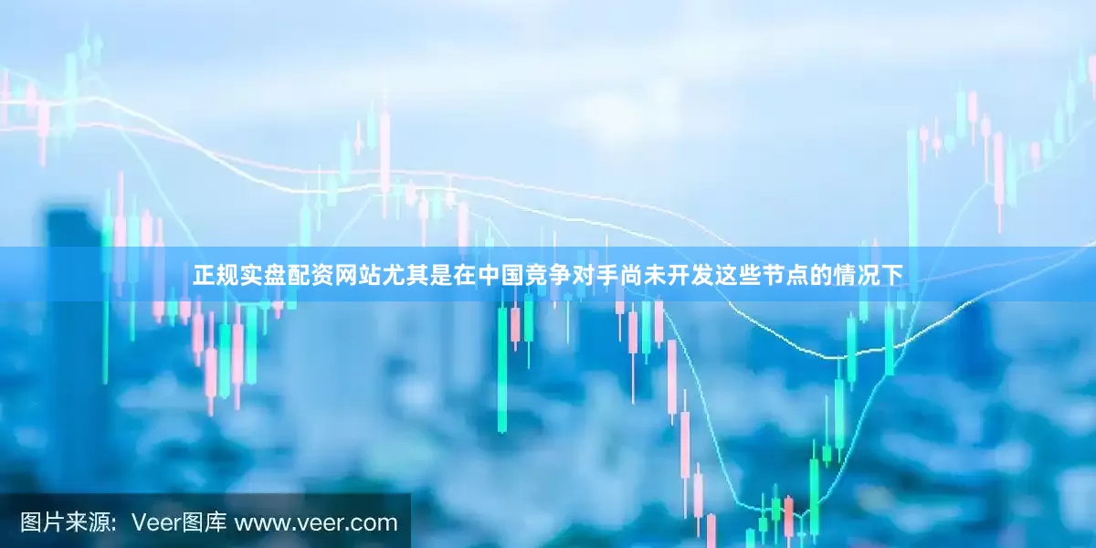 正规实盘配资网站尤其是在中国竞争对手尚未开发这些节点的情况下