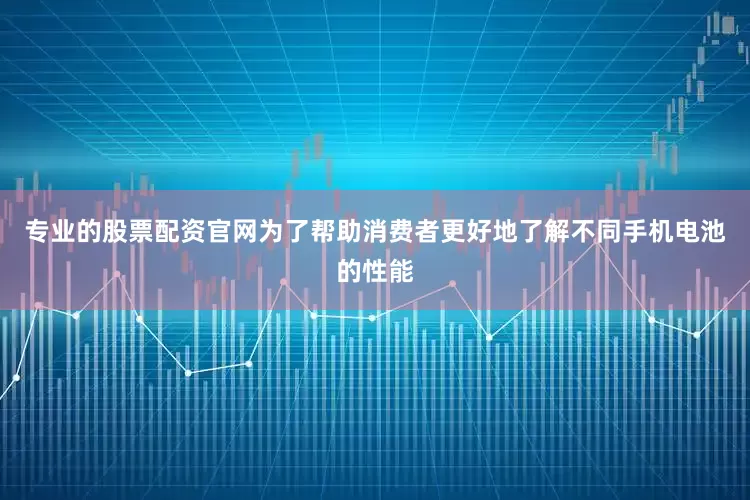 专业的股票配资官网为了帮助消费者更好地了解不同手机电池的性能