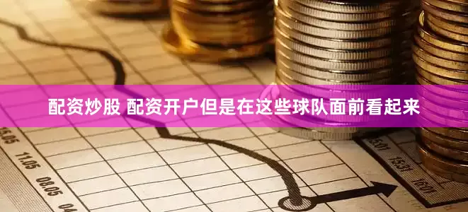 配资炒股 配资开户但是在这些球队面前看起来