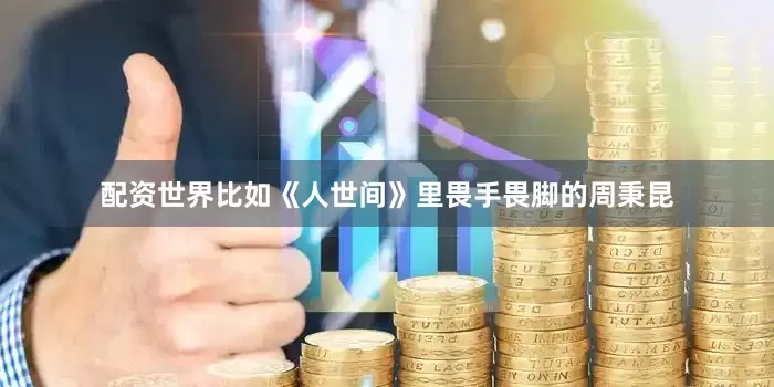配资世界比如《人世间》里畏手畏脚的周秉昆
