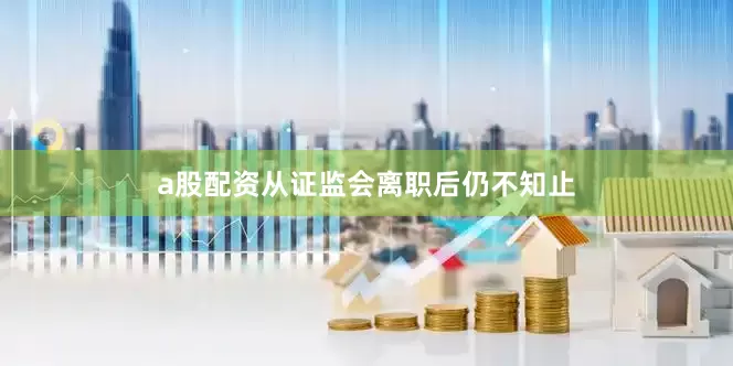 a股配资从证监会离职后仍不知止