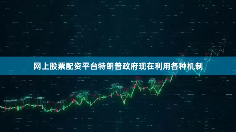 网上股票配资平台特朗普政府现在利用各种机制