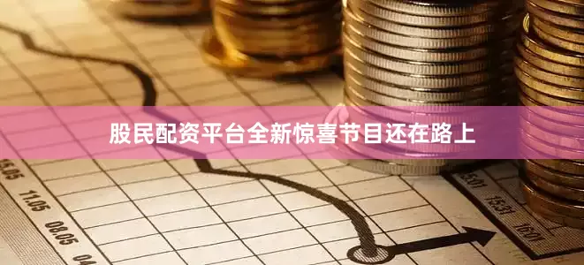 股民配资平台全新惊喜节目还在路上