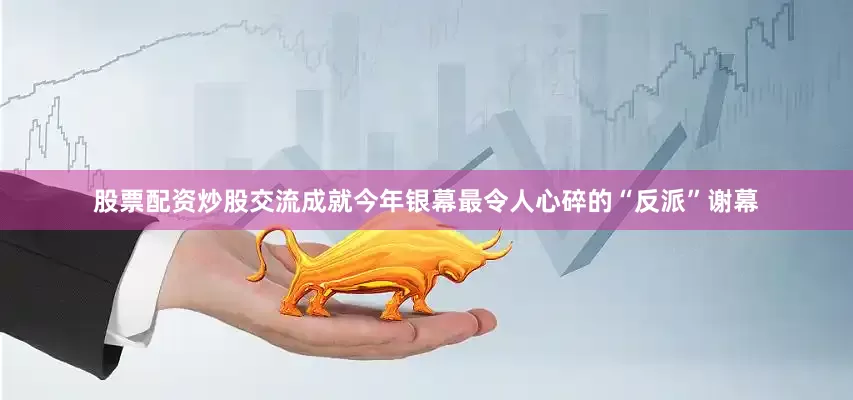 股票配资炒股交流成就今年银幕最令人心碎的“反派”谢幕