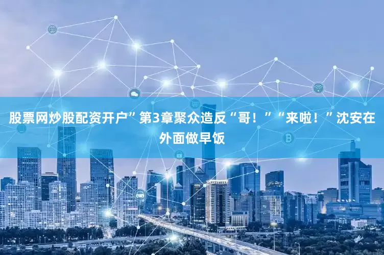 股票网炒股配资开户”第3章聚众造反“哥！”“来啦！”沈安在外面做早饭