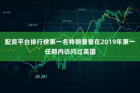 配资平台排行榜第一名特朗普曾在2019年第一任期内访问过英国