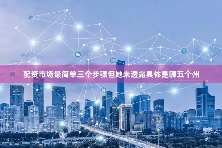 配资市场最简单三个步骤但她未透露具体是哪五个州