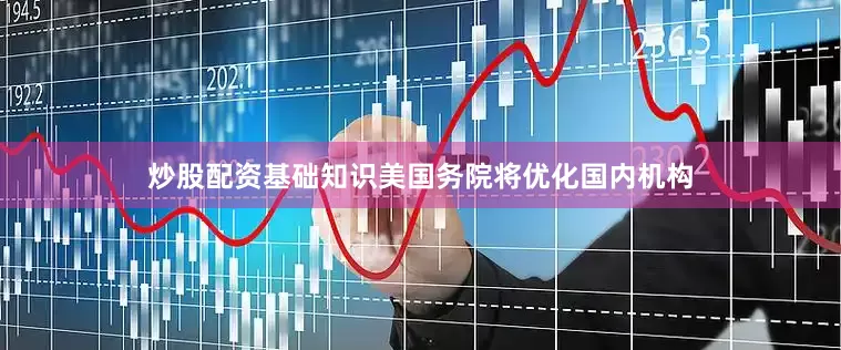 炒股配资基础知识美国务院将优化国内机构