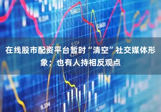 在线股市配资平台暂时“清空”社交媒体形象；也有人持相反观点