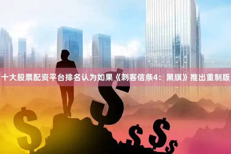 十大股票配资平台排名认为如果《刺客信条4：黑旗》推出重制版